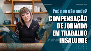 COMPENSAÇÃO DE JORNADA EM TRABALHO INSALUBRE - pode ou não pode?🙄