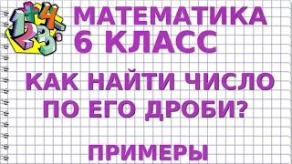 КАК НАЙТИ ЧИСЛО ПО ЕГО ДРОБИ? Примеры | МАТЕМАТИКА 6 класс