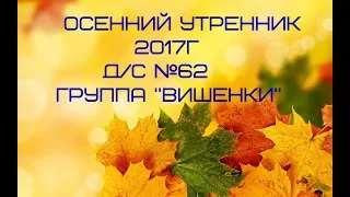 Осенний утренник  д/с №62 группа " Вишенки" 2017 год