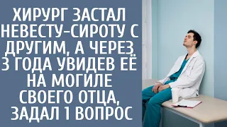 Хирург застал невесту-сироту с другим, а через 3 года увидев её на могиле своего отца задал 1 вопрос