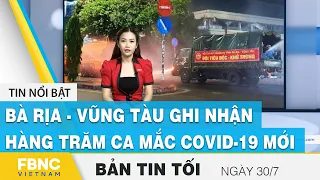 Bản tin tối ngày 30/7 | Bà Rịa - Vũng Tàu ghi nhận hàng trăm ca mắc covid-19 mới | FBNC