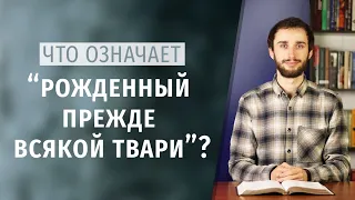 СЫН БОЖИЙ | Что означает "рожденный прежде всякой твари"?