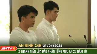 An ninh 24h ngày 21/4: 25 năm tù cho hai thanh niên lừa gần 300 sinh viên ở Cần Thơ | ANTV