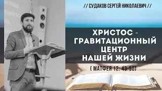 Христос - гравитационный центр нашей жизни (Матфея 12:43-50) // Судаков С. Н.