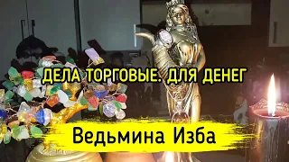 ДЕЛА ТОРГОВЫЕ. ДЛЯ ДЕНЕГ. ДЛЯ ВСЕХ. ВЕДЬМИНА ИЗБА ▶️ МАГИЯ