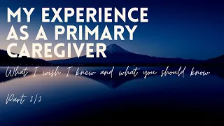 What I learned as a primary caregiver: What I Wish I Knew, and What You Should Know: Part 3/3