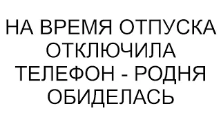 На время отпуска отключила телефон   родня обиделась