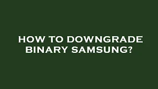 How to downgrade binary samsung?