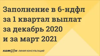 Как отразить выплаты заработной платы за декабрь 2020 и март 2021 в расчете 6-НДФЛ за 1 квартал 2021