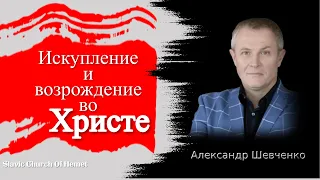 Искупление и возрождение во Христе  | Александр Шевченко  | Проповедь