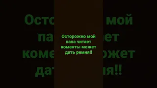 осторожно мой папа читает коменты может дать ремня!!