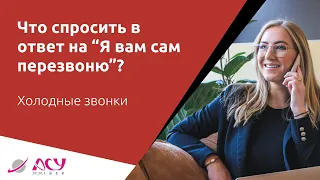 Что спросить в ответ на возражение "Я сам вам перезвоню". Холодный звонок АСУ 21 Век