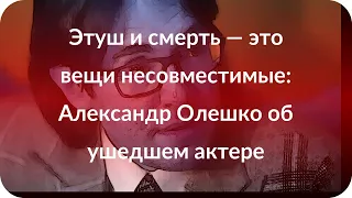 Этуш и смерть — это вещи несовместимые: Александр Олешко об ушедшем актере