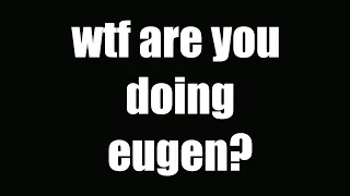 wtf are you doing eugen?