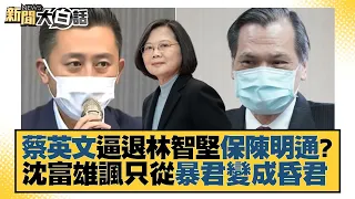 蔡英文逼退林智堅保陳明通？沈富雄諷只從暴君變成昏君 新聞大白話 20220813