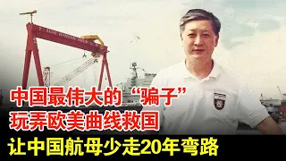 中国最伟大的“骗子”,玩弄欧美曲线救国,让中国航母少走20年弯路【揭秘·精编】