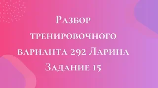 Разбор тренировочного варианта 292 Ларина.  Задание 15.