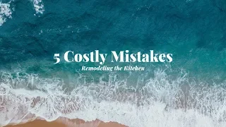 5 Costly Mistakes Series | Remodeling The Kitchen