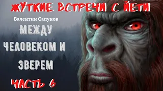 Жуткие встречи с Йети.Между Человеком и Зверем Ч.6.ВРЕТ ИЛИ НЕ ВРЕТ ОЧЕВИДЕЦ.