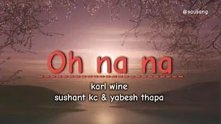 Oh na na lyrics song - Karl wine , sushant kc & yabesh thapa collapse song !!