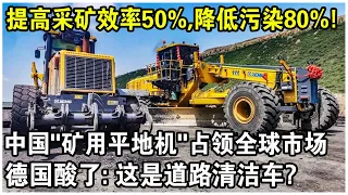 提高采礦效率50%，降低污染80%！中國“礦用平地機”佔領全球市場！德國酸了：這是道路清潔車？