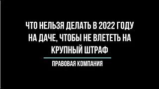 Штрафы 2022 для дачников / Что нельзя делать на даче, чтобы не влететь на крупный штраф