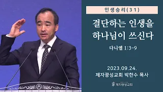 인생승리(31) - 결단하는 인생을 하나님이 쓰신다 / 다니엘 1:3-9 (2023-09-24 주일예배) - 박한수 목사