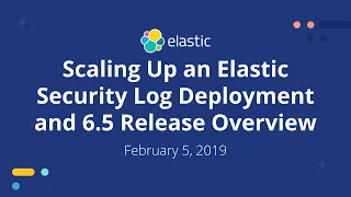 Scaling Up an Elastic Security Log Deployment and 6.5 Release Overview - Feb 5, 2019 Elastic Meetup