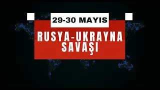 Rusya-Ukrayna Savaşında Son Gelişmeler - 29-30 Mayıs 2022