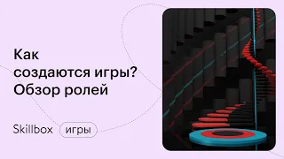 Кто делает игры: геймдевелоперы, тестировщики, звукари и другие. Интенсив по разработке игр