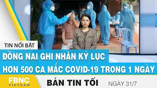 Bản tin tối ngày 31/7 | Đồng Nai ghi nhận kỷ lục hơn 500 ca mắc covid-19 trong 1 ngày | FBNC