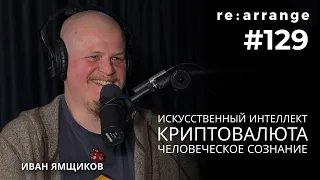 Rearrange #129 Иван Ямщиков - Искусственный интеллект, Человеческое сознание, Криптовалюта