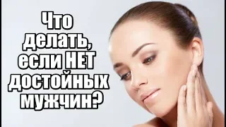 Что делать, если около меня ДОСТОЙНЫХ мужчин НЕТ?