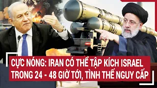 Tin thế giới: Cực Nóng: Iran có thể tập kích Israel trong 24 - 48 giờ tới, tình thế nguy cấp