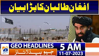 Geo News Headlines 5 AM | Spokesman of the Afghan Taliban made a big statementa | 11th July 2023