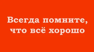 Всегда помните, что всё хорошо