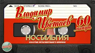 ВЛАДИМИР ЦВЕТАЕВ ✬ 60 МИНУТ ХИТОВ ✬ ЗОЛОТЫЕ ХИТЫ МИНУВШЕГО ВРЕМЕНИ ✬ НОСТАЛЬГИЯ ✬