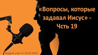 Бодрое утро 15.03 - «Вопросы, которые задавал Иисус» - часть 19