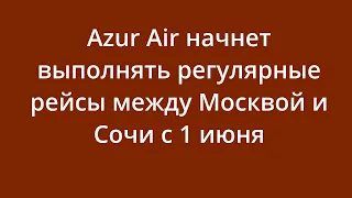 Azur Air начнет выполнять регулярные рейсы между Москвой и Сочи с 1 июня