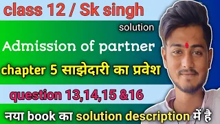 sk singh accountancy class 12 solutions chapter 5 questions 13,14, 15 और 16 admission of partner