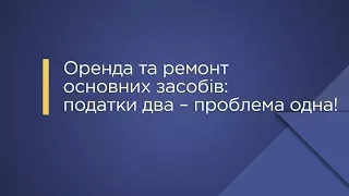 «Оренда та ремонт основних засобів: податки два – проблема одна!»