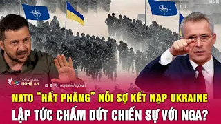 Điểm nóng quốc tế: NATO “hất phăng” nỗi sợ kết nạp Ukraine, lập tức chấm dứt chiến sự với Nga?