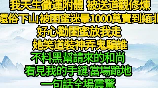 我天生黴運附體  被送道觀修煉，還俗下山 被閨蜜迷暈1000萬賣到緬北，好心勸閨蜜放我走 她笑道裝神弄鬼騙誰，不料黑幫請來的和尚看見我的手鏈 當場跪地，一句話全場震驚