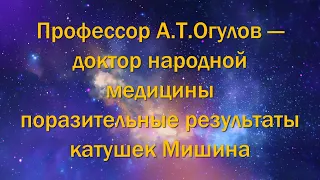 Катушка Мишина Профессор А Т Огулов доктор народной медицины поразительные результаты катушек Мишина