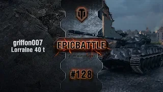 EpicBattle #128: griffon007 / Lorraine 40 t [World of Tanks]