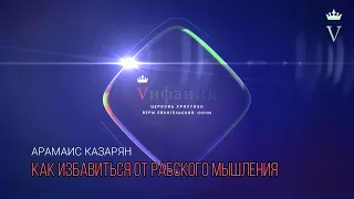 АРАМАИС КАЗАРЯН "КАК ИЗБАВИТЬСЯ ОТ РАБСКОГО МЫШЛЕНИЯ"