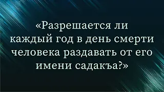 Разрешается ли каждый год в день смерти человека раздавать от его имени садакъа?