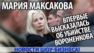 МАРИЯ МАКСАКОВА впервые высказалась об убийстве ВОРОНЕНКОВА