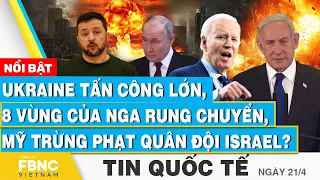 Tin Quốc tế 21/4 | Ukraine tấn công lớn, 8 vùng của Nga rung chuyển, Mỹ trừng phạt quân đội Israel?