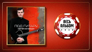 СЕРГЕЙ НАГОВИЦЫН ♠ ПОД ГИТАРУ ♣ ВЕСЬ АЛЬБОМ ♠ 2006 ГОД ♠